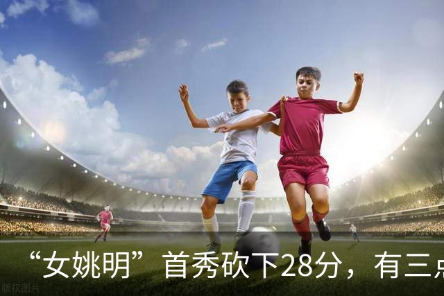“女姚明”首秀砍下28分，有三点比张子宇强，却被篮协的昏招坑了